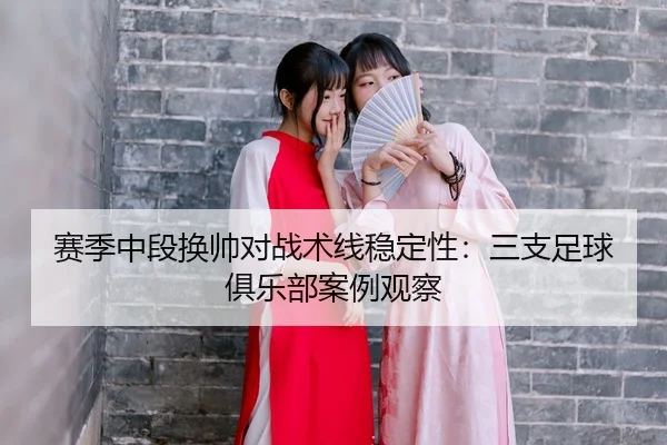 赛季中段换帅对战术线稳定性：三支足球俱乐部案例观察